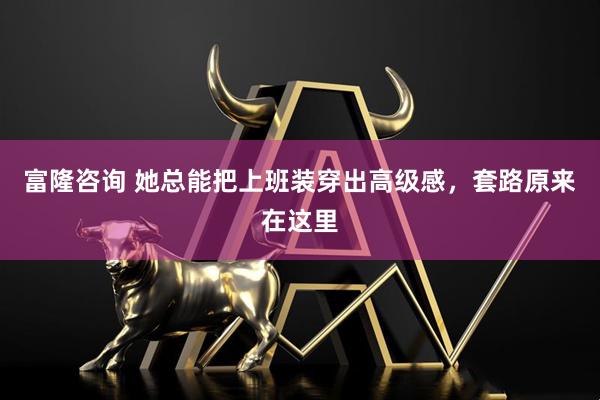富隆咨询 她总能把上班装穿出高级感，套路原来在这里