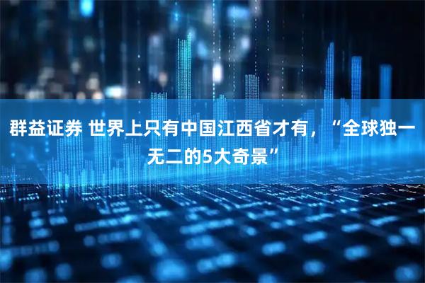 群益证券 世界上只有中国江西省才有，“全球独一无二的5大奇景”