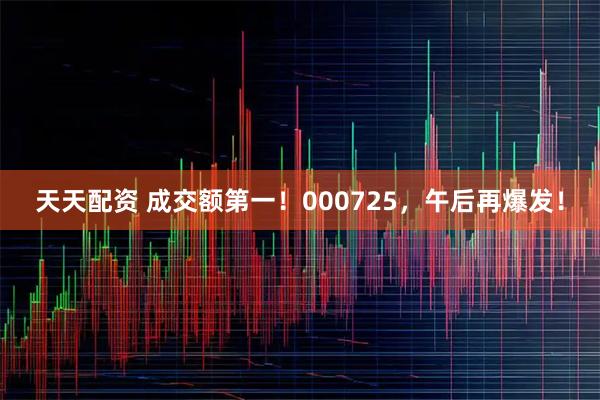 天天配资 成交额第一！000725，午后再爆发！