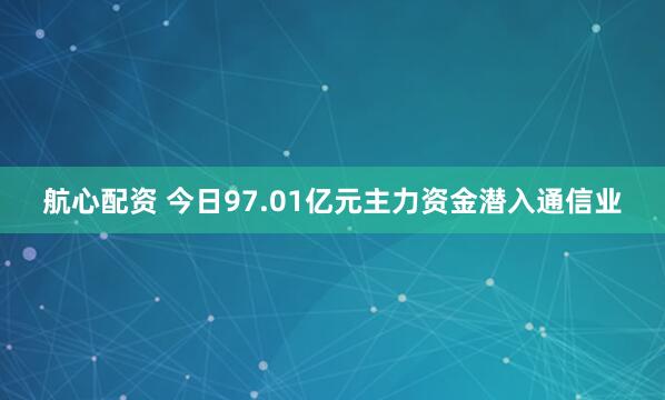 航心配资 今日97.01亿元主力资金潜入通信业
