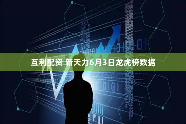 互利配资 新天力6月3日龙虎榜数据