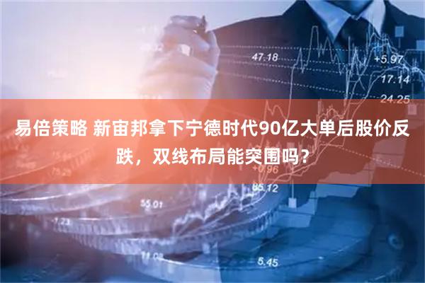 易倍策略 新宙邦拿下宁德时代90亿大单后股价反跌，双线布局能突围吗？