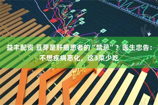 益丰配资 豆芽是肝癌患者的“禁忌”？医生忠告：不想疾病恶化，这3菜少吃