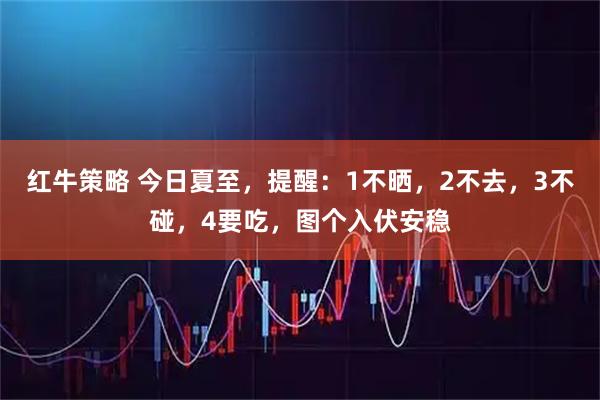 红牛策略 今日夏至，提醒：1不晒，2不去，3不碰，4要吃，图个入伏安稳