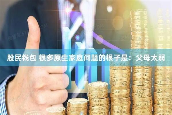股民钱包 很多原生家庭问题的根子是：父母太弱