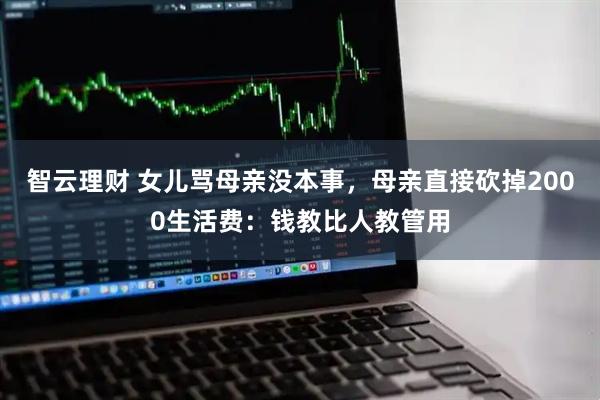 智云理财 女儿骂母亲没本事，母亲直接砍掉2000生活费：钱教比人教管用