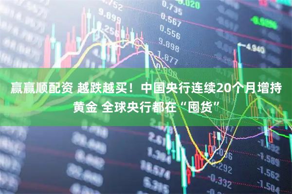 赢赢顺配资 越跌越买！中国央行连续20个月增持黄金 全球央行都在“囤货”
