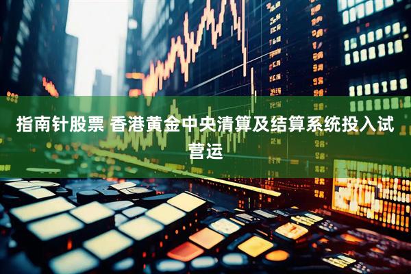 指南针股票 香港黄金中央清算及结算系统投入试营运