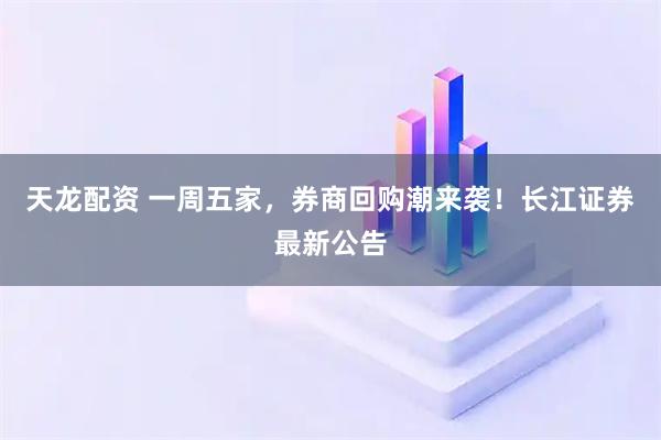 天龙配资 一周五家，券商回购潮来袭！长江证券最新公告