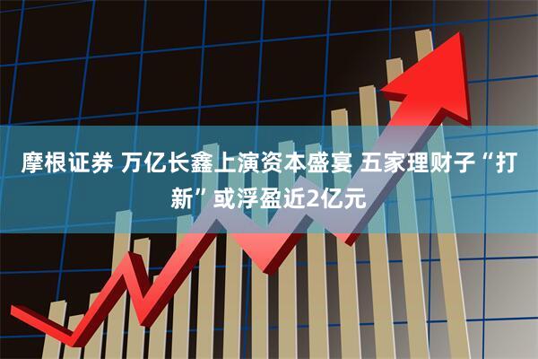 摩根证券 万亿长鑫上演资本盛宴 五家理财子“打新”或浮盈近2亿元