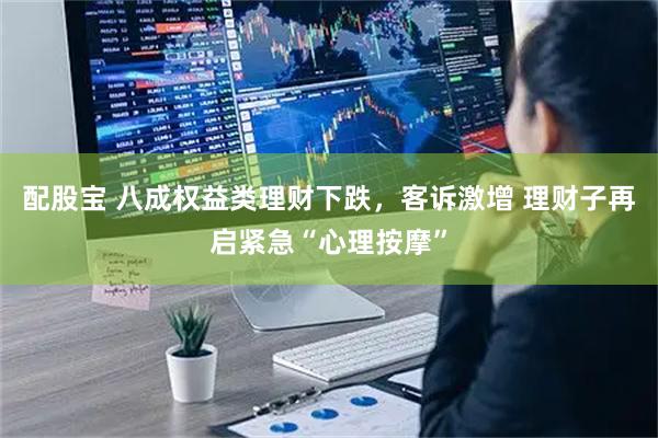 配股宝 八成权益类理财下跌，客诉激增 理财子再启紧急“心理按摩”