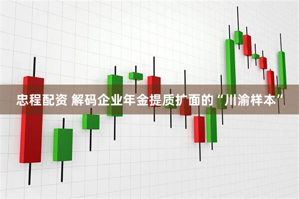 忠程配资 解码企业年金提质扩面的“川渝样本”