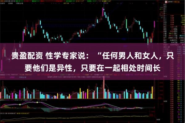 贵盈配资 性学专家说： “任何男人和女人，只要他们是异性，只要在一起相处时间长