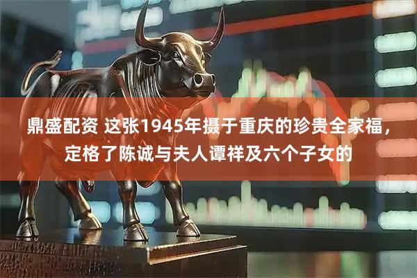 鼎盛配资 这张1945年摄于重庆的珍贵全家福，定格了陈诚与夫人谭祥及六个子女的
