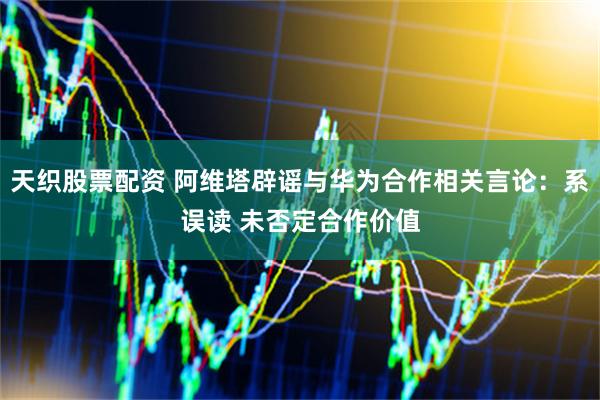 天织股票配资 阿维塔辟谣与华为合作相关言论：系误读 未否定合作价值