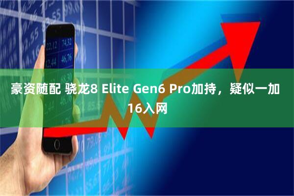 豪资随配 骁龙8 Elite Gen6 Pro加持，疑似一加 16入网