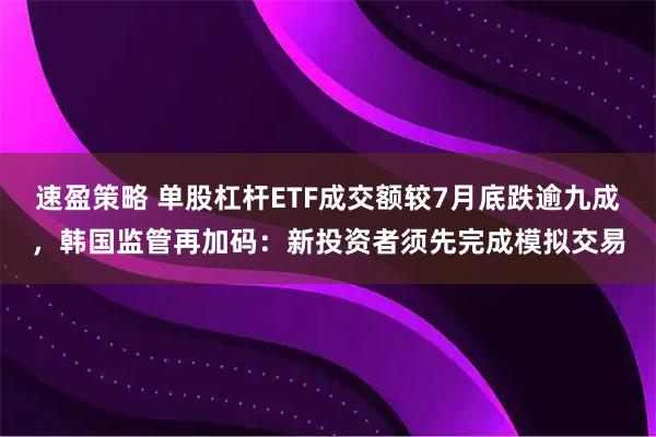 速盈策略 单股杠杆ETF成交额较7月底跌逾九成，韩国监管再加码：新投资者须先完成模拟交易