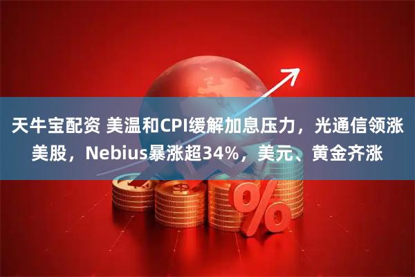 天牛宝配资 美温和CPI缓解加息压力，光通信领涨美股，Nebius暴涨超34%，美元、黄金齐涨